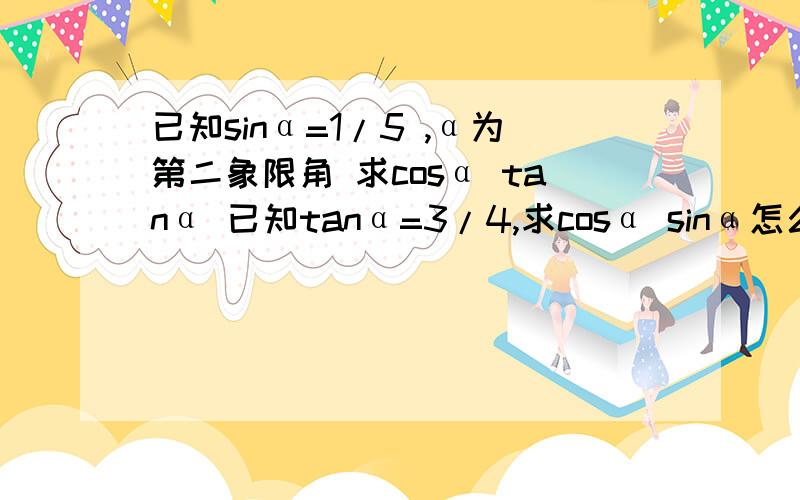 已知sinα=1/5 ,α为第二象限角 求cosα tanα 已知tanα=3/4,求cosα sinα怎么做的