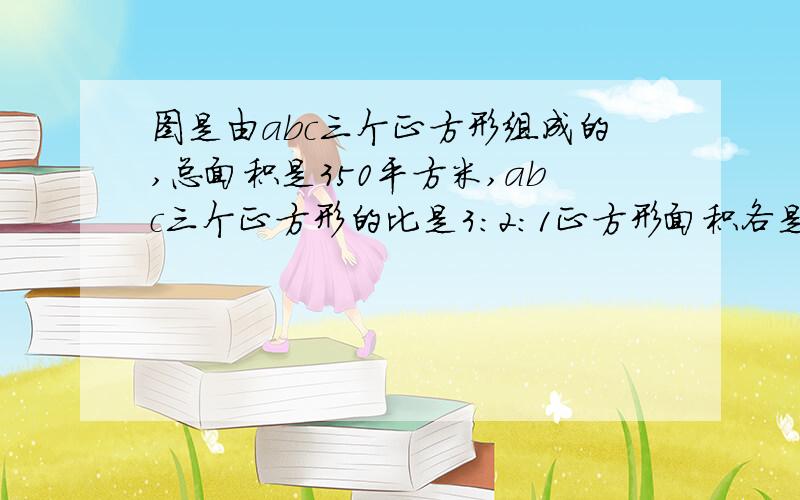 图是由abc三个正方形组成的,总面积是350平方米,abc三个正方形的比是3:2:1正方形面积各是多少?