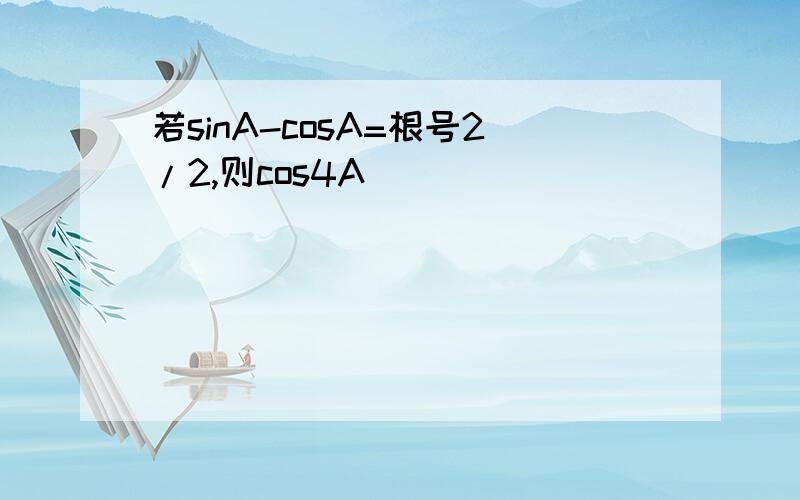 若sinA-cosA=根号2/2,则cos4A