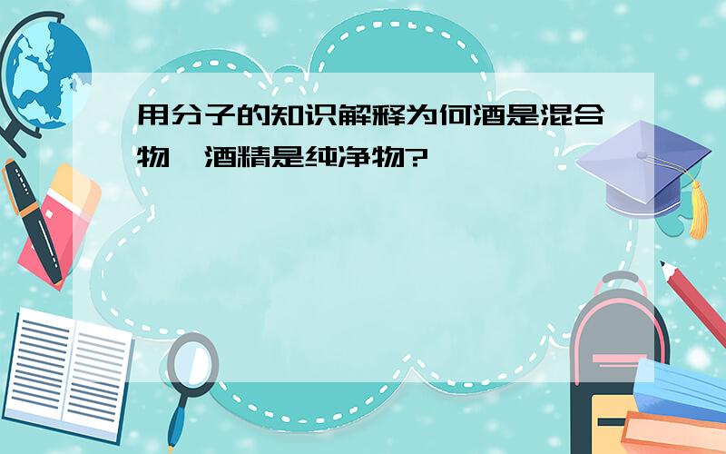 用分子的知识解释为何酒是混合物,酒精是纯净物?