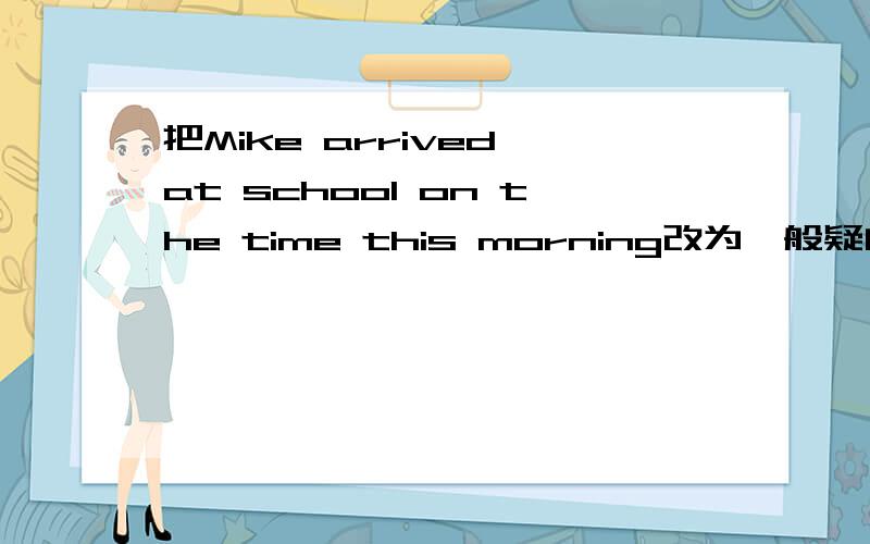 把Mike arrived at school on the time this morning改为一般疑问句