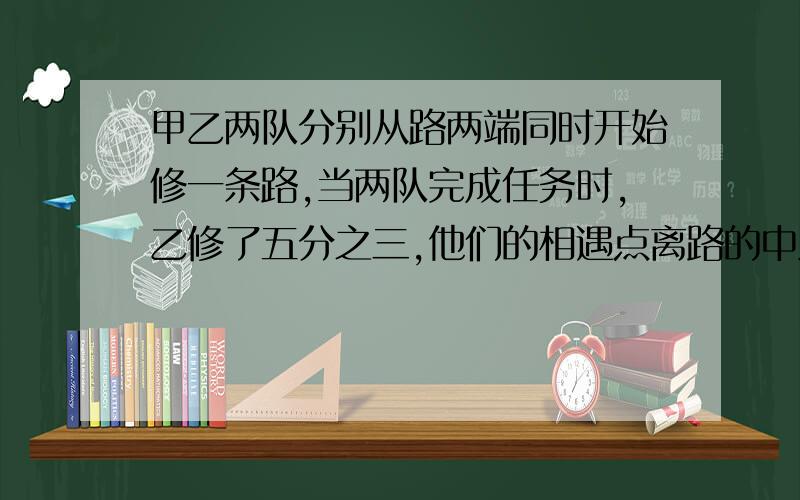 甲乙两队分别从路两端同时开始修一条路,当两队完成任务时,乙修了五分之三,他们的相遇点离路的中点10千米,这条路有多长?