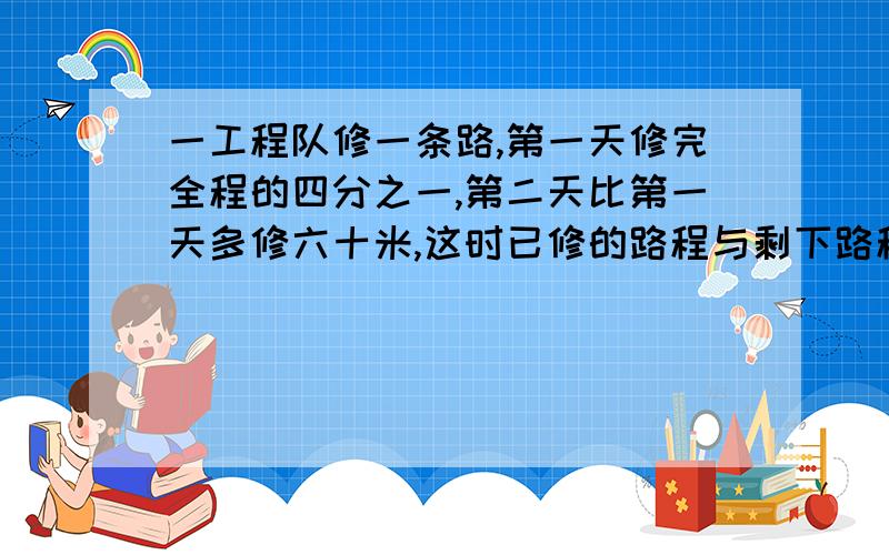 一工程队修一条路,第一天修完全程的四分之一,第二天比第一天多修六十米,这时已修的路程与剩下路程的比是七比三,这段路共长多少米?