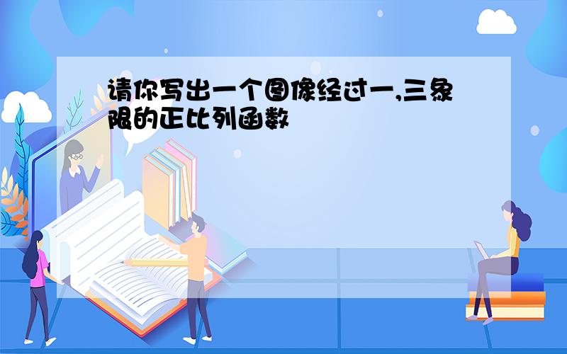 请你写出一个图像经过一,三象限的正比列函数