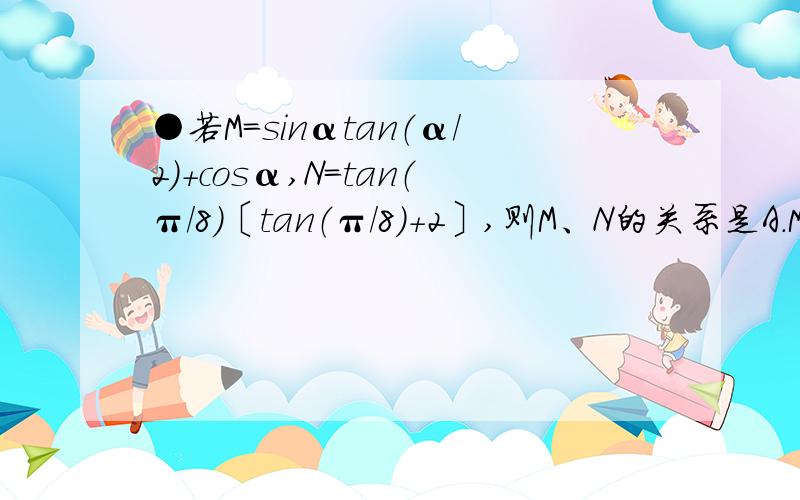 ●若M=sinαtan（α/2）+cosα,N=tan（π/8）〔tan（π/8）+2〕,则M、N的关系是A.M＞N B.M=N C.M＜N D.与α有关