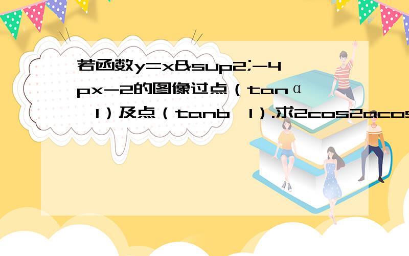 若函数y=x²-4px-2的图像过点（tanα,1）及点（tanb,1）.求2cos2acos2b+psin2(a+b)+2sin²(a-b)的值 步骤要超级具体