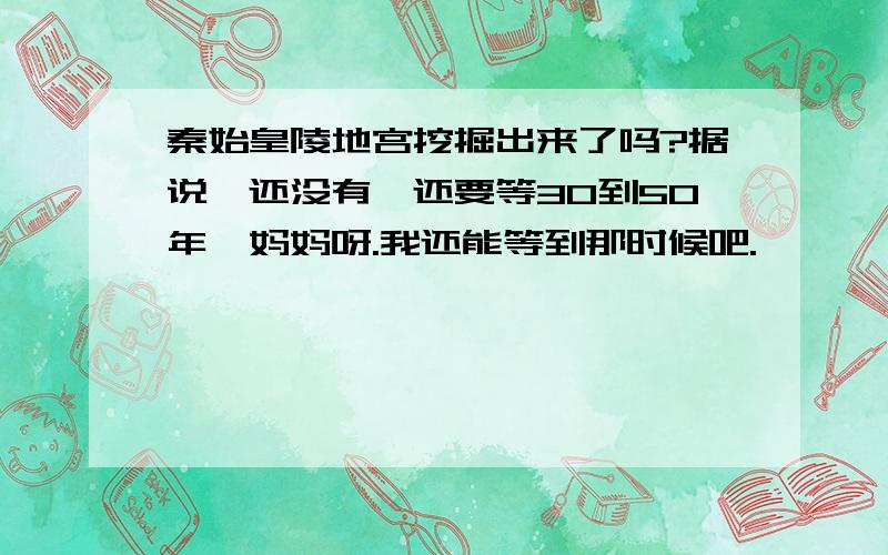 秦始皇陵地宫挖掘出来了吗?据说,还没有,还要等30到50年,妈妈呀.我还能等到那时候吧.