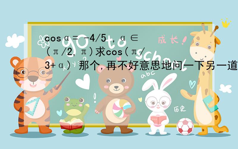 cosα= -4/5 ,α∈(π/2,π)求cos(π/3+α) 那个,再不好意思地问一下另一道.已知sinα=-2/3,α∈（π,3π/2）,cosβ=3/4.β∈（3π/2 ,2π）求cos（β-α）