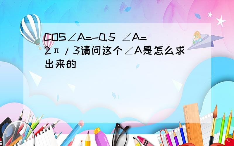 COS∠A=-0.5 ∠A=2π/3请问这个∠A是怎么求出来的