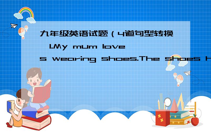 九年级英语试题（4道句型转换,1.My mum loves wearing shoes.The shoes have low heels.(合并为一句）My mum loves wearing shoes___low heels.2.The bookcase is used for {keeping books}(对括号内部分提问）___ ___ the bookcase___ ___