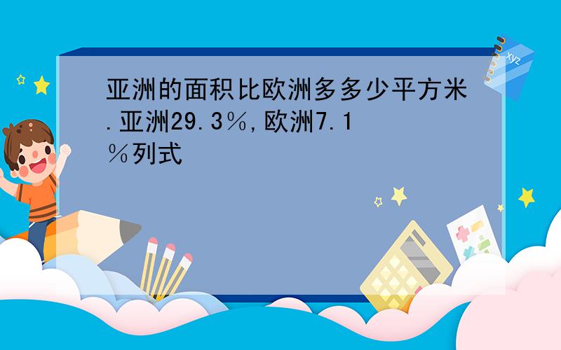 亚洲的面积比欧洲多多少平方米.亚洲29.3％,欧洲7.1％列式