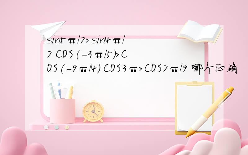 sin5π/7>sin4π/7 COS(-3π/5)>COS(-9π/4) COS3π>COS7π/9 哪个正确