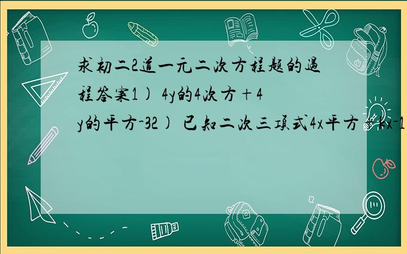 求初二2道一元二次方程题的过程答案1) 4y的4次方+4y的平方-32) 已知二次三项式4x平方+kx-1可以分解得到(2x-根号2+1)(qx-q)求实数k,p,q的值 (次方等符号打不来,请谅解)2) 已知二次三项式4x平方+kx-1可