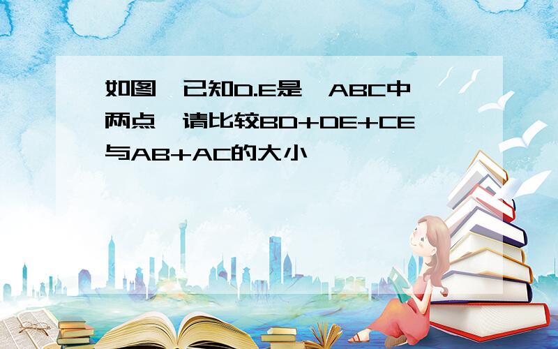 如图,已知D.E是△ABC中两点,请比较BD+DE+CE与AB+AC的大小