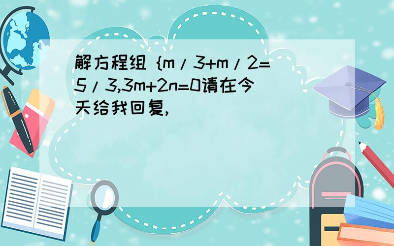 解方程组 {m/3+m/2=5/3,3m+2n=0请在今天给我回复,