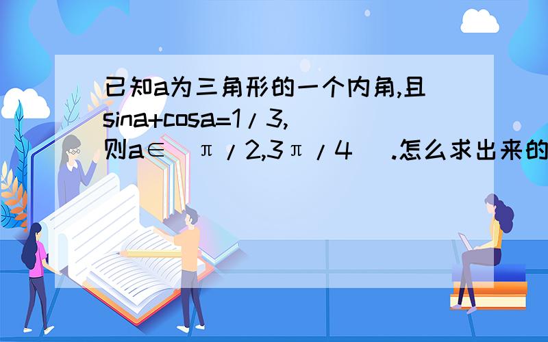 已知a为三角形的一个内角,且sina+cosa=1/3,则a∈(π/2,3π/4) .怎么求出来的啊?