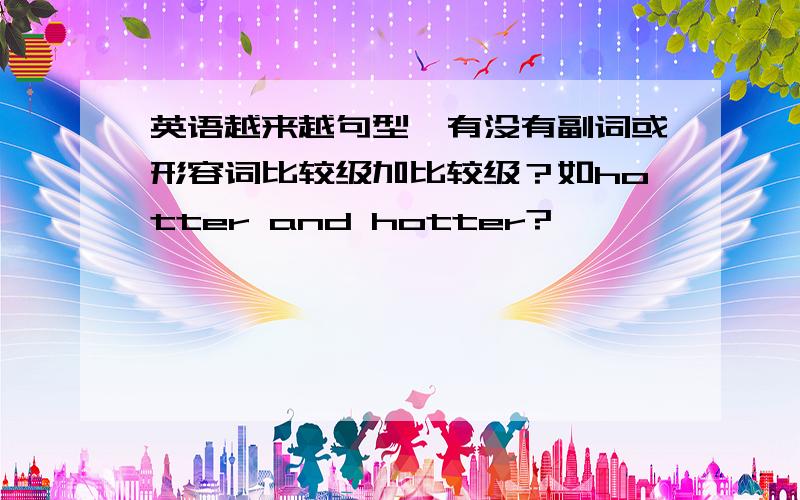 英语越来越句型,有没有副词或形容词比较级加比较级？如hotter and hotter?