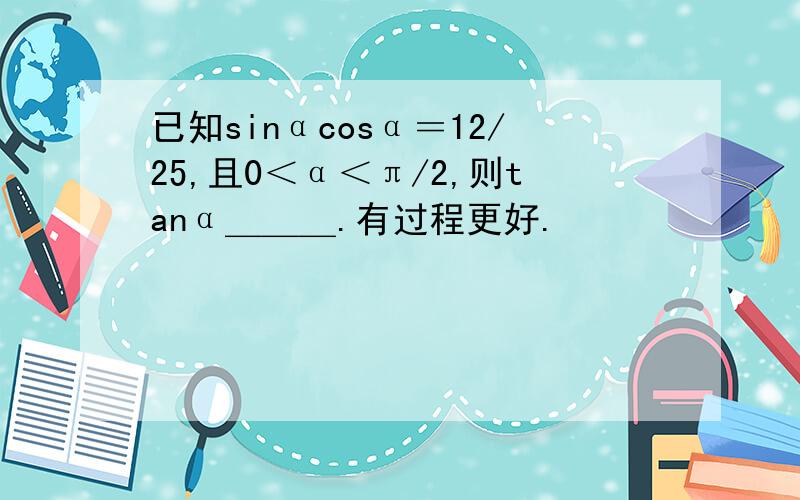 已知sinαcosα＝12/25,且0＜α＜π/2,则tanα＿＿＿.有过程更好.