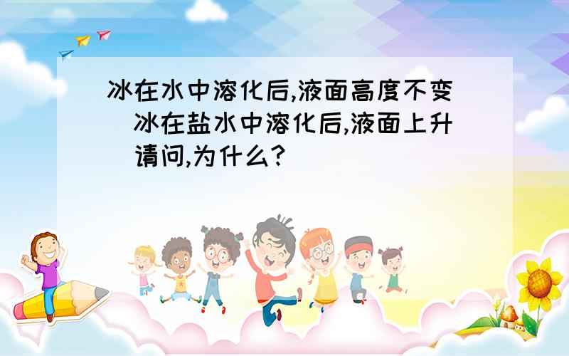 冰在水中溶化后,液面高度不变．冰在盐水中溶化后,液面上升．请问,为什么?