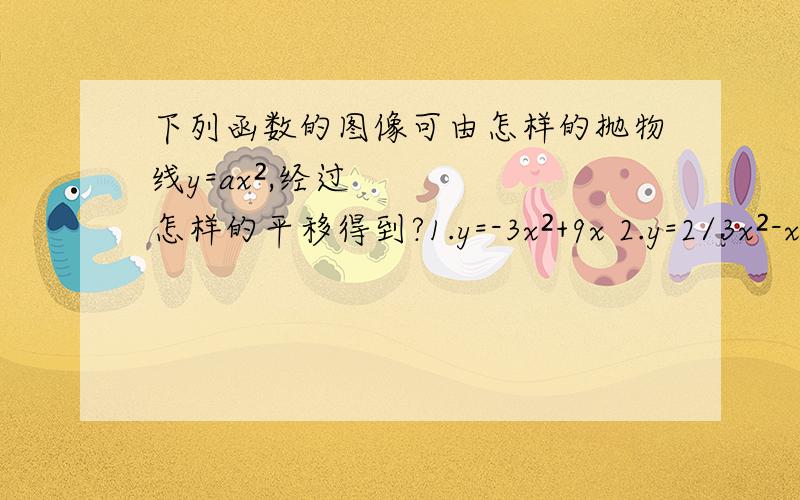 下列函数的图像可由怎样的抛物线y=ax²,经过怎样的平移得到?1.y=-3x²+9x 2.y=2/3x²-x/6+1 3.y=-2x²-4x-3