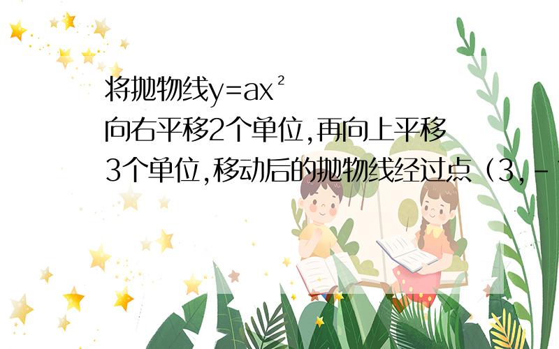 将抛物线y=ax²向右平移2个单位,再向上平移3个单位,移动后的抛物线经过点（3,-1）,则平移后抛物线解析式为?