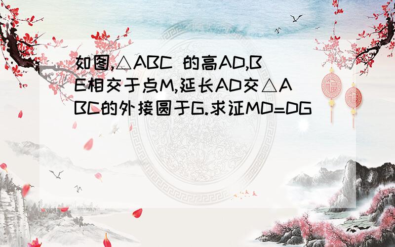 如图,△ABC 的高AD,BE相交于点M,延长AD交△ABC的外接圆于G.求证MD=DG