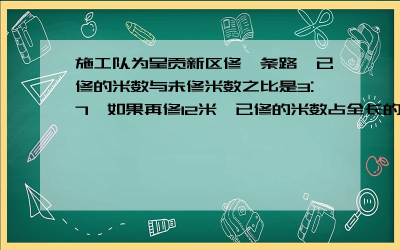 施工队为呈贡新区修一条路,已修的米数与未修米数之比是3:7,如果再修12米,已修的米数占全长的5分之2,这条路有多长?在今年3月份的指数活动中,学校把植树任务的40％分给六年级,其余的按3:今