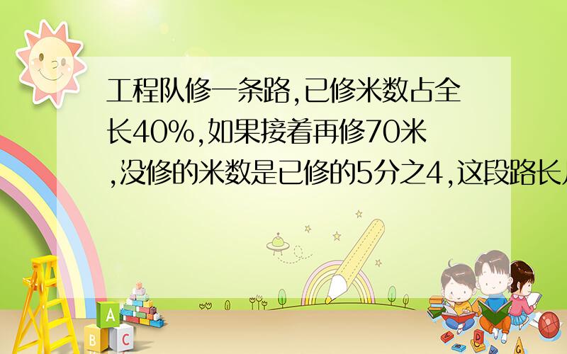 工程队修一条路,已修米数占全长40%,如果接着再修70米,没修的米数是已修的5分之4,这段路长几米