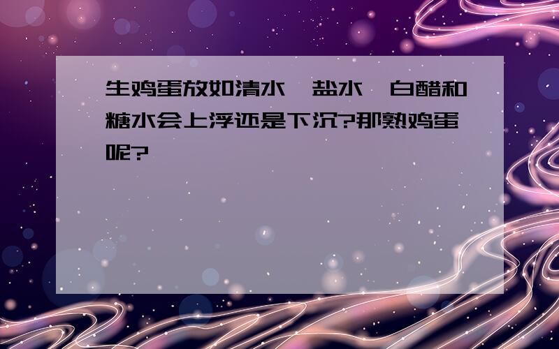 生鸡蛋放如清水,盐水,白醋和糖水会上浮还是下沉?那熟鸡蛋呢?