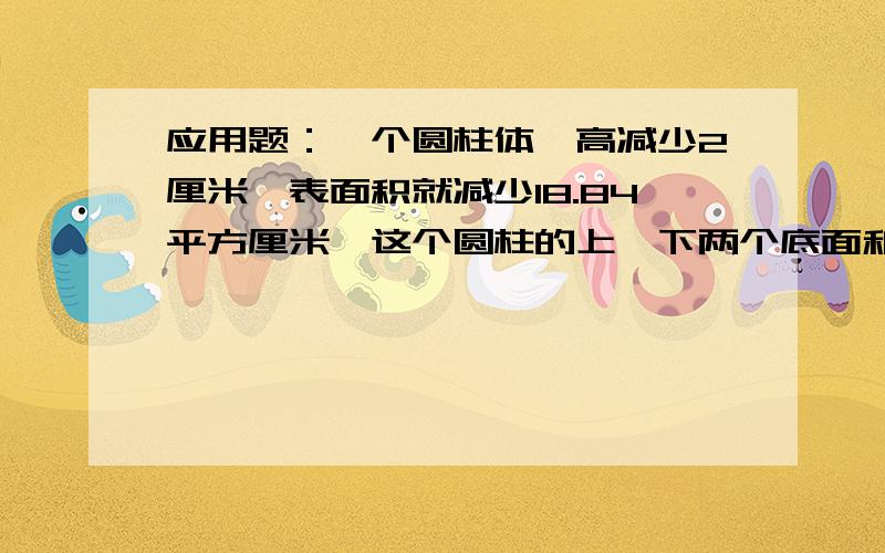 应用题：一个圆柱体,高减少2厘米,表面积就减少18.84平方厘米,这个圆柱的上,下两个底面和是多少平方厘