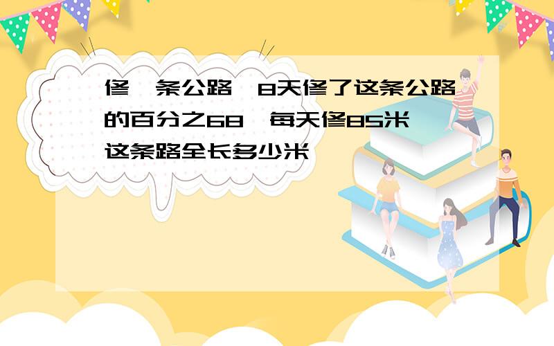 修一条公路,8天修了这条公路的百分之68,每天修85米,这条路全长多少米