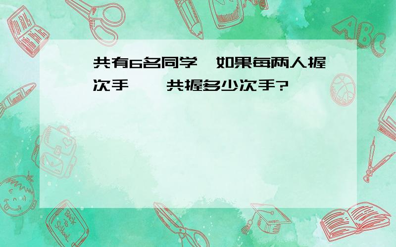 一共有6名同学,如果每两人握一次手,一共握多少次手?