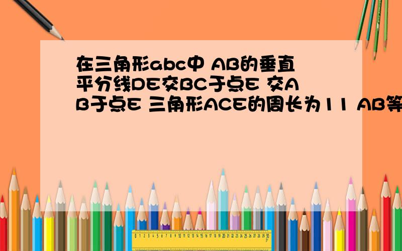 在三角形abc中 AB的垂直平分线DE交BC于点E 交AB于点E 三角形ACE的周长为11 AB等于4 求三角形ABC的周长