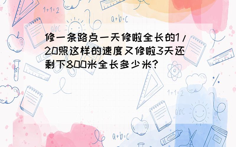 修一条路点一天修啦全长的1/20照这样的速度又修啦3天还剩下800米全长多少米?