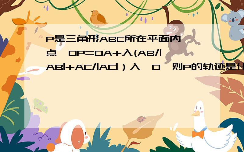 P是三角形ABC所在平面内一点,OP=OA+入(AB/|AB|+AC/|AC|）入≥0,则P的轨迹是什么