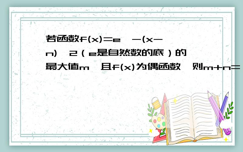 若函数f(x)=e^-(x-n)^2（e是自然数的底）的最大值m,且f(x)为偶函数,则m+n=