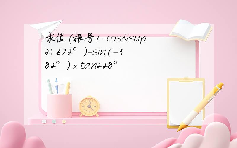求值(根号1-cos²672°)-sin(-382°)×tan228°