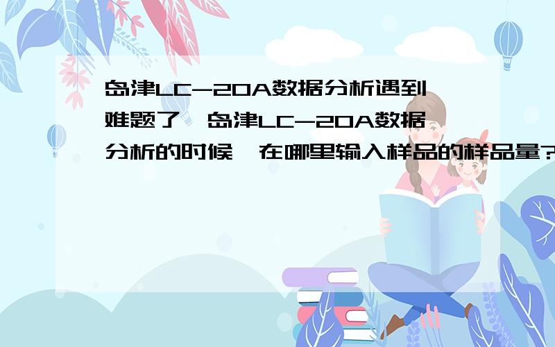 岛津LC-20A数据分析遇到难题了,岛津LC-20A数据分析的时候,在哪里输入样品的样品量?校正曲线做完了,如何分析样品的图谱?