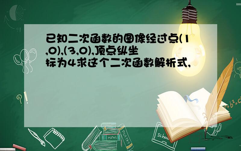 已知二次函数的图像经过点(1,0),(3,0),顶点纵坐标为4求这个二次函数解析式,