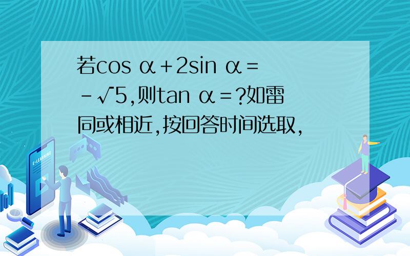 若cos α＋2sin α＝-√5,则tan α＝?如雷同或相近,按回答时间选取,