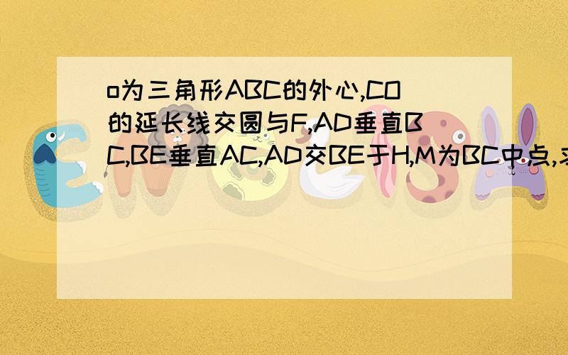 o为三角形ABC的外心,CO的延长线交圆与F,AD垂直BC,BE垂直AC,AD交BE于H,M为BC中点,求证：OM=1/2*AH