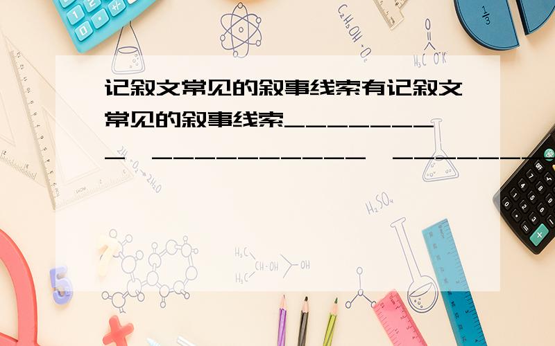 记叙文常见的叙事线索有记叙文常见的叙事线索________、__________、__________、___________、____________、____________、____________.如何寻找线索：1.文章的标题.2.各段反复出现的事物.3.文中议论抒情的