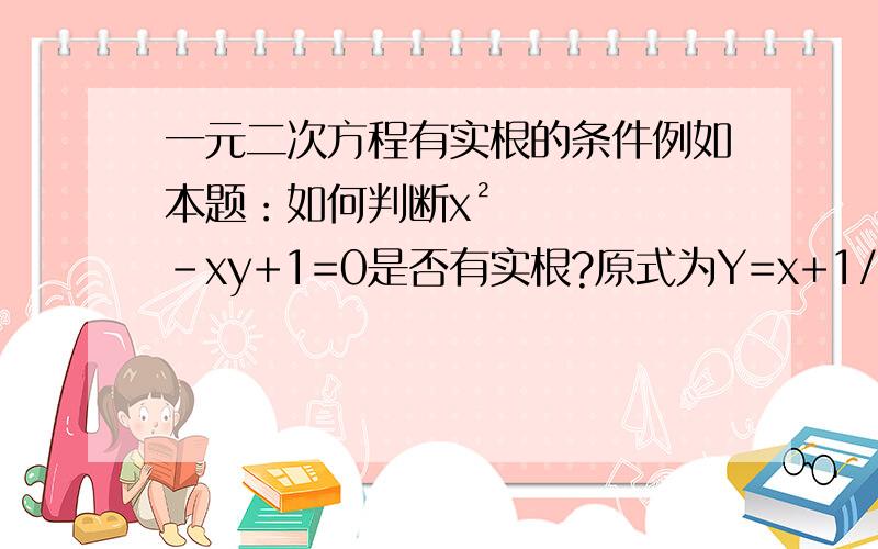 一元二次方程有实根的条件例如本题：如何判断x²-xy+1=0是否有实根?原式为Y=x+1/x，我将两边同乘了x