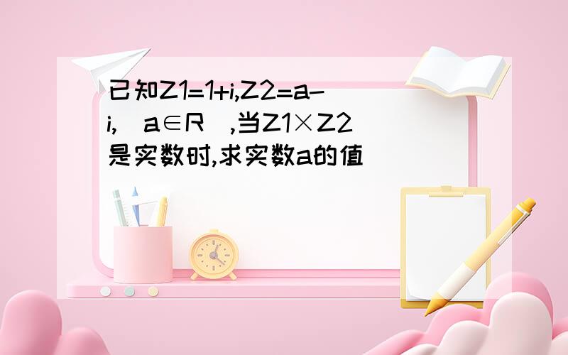 已知Z1=1+i,Z2=a-i,（a∈R）,当Z1×Z2是实数时,求实数a的值