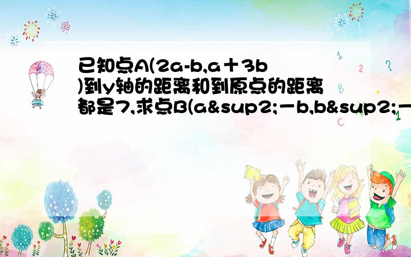 已知点A(2a-b,a＋3b)到y轴的距离和到原点的距离都是7,求点B(a²－b,b²－a)到x轴的距离