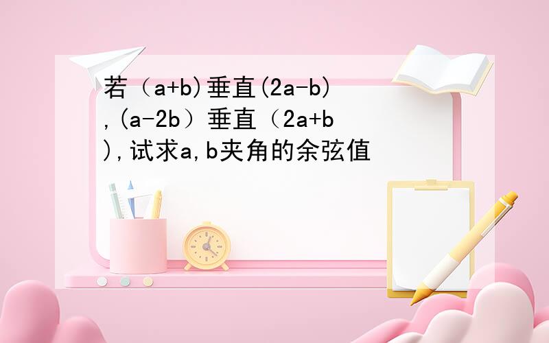 若（a+b)垂直(2a-b),(a-2b）垂直（2a+b),试求a,b夹角的余弦值