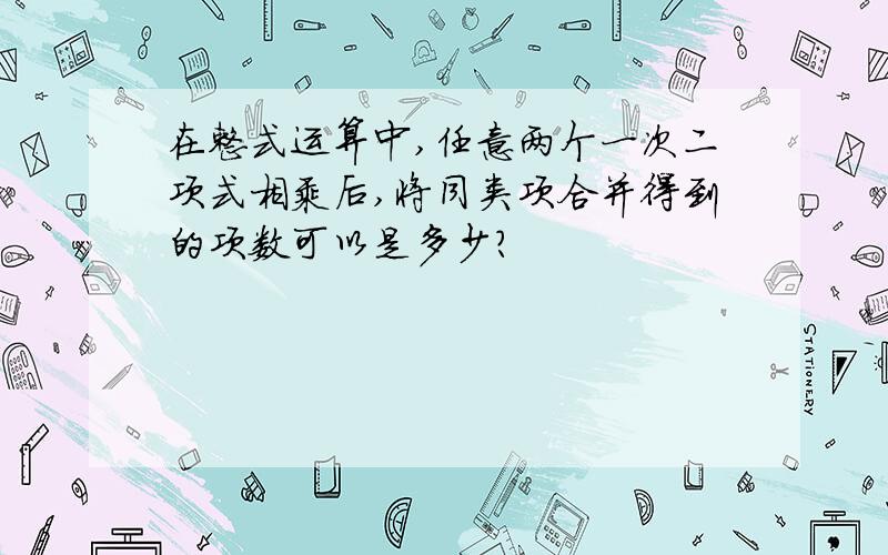 在整式运算中,任意两个一次二项式相乘后,将同类项合并得到的项数可以是多少?