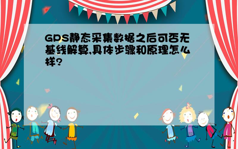 GPS静态采集数据之后可否无基线解算,具体步骤和原理怎么样?