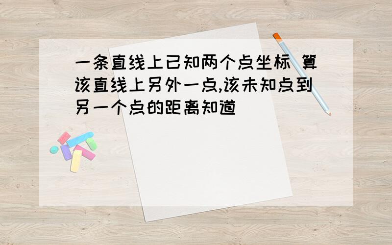 一条直线上已知两个点坐标 算该直线上另外一点,该未知点到另一个点的距离知道