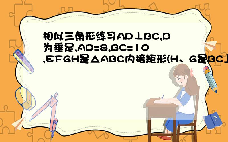 相似三角形练习AD⊥BC,D为垂足,AD=8,BC=10,EFGH是△ABC内接矩形(H、G是BC上的两个动点,但H不到达点B,G不到达点C)设EH=x,EF=y(1)求y与x之间的函数关系式,并求自变量x的取值范围;(2)当EF+EH=9时,求矩形EFGH